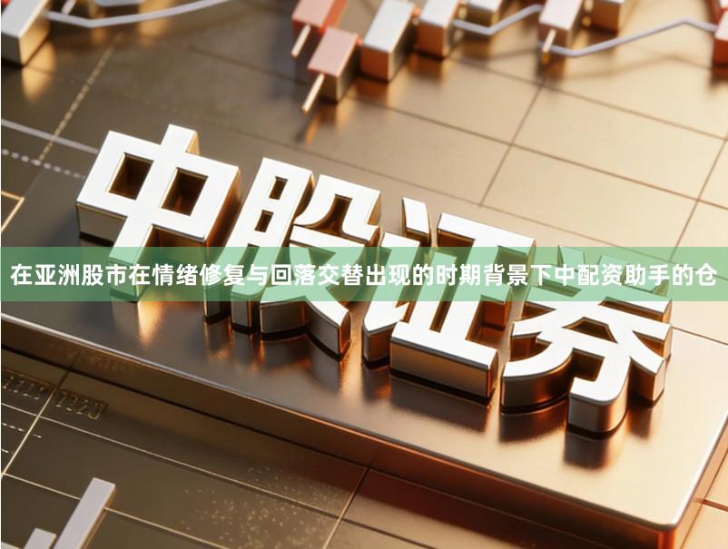 在亚洲股市在情绪修复与回落交替出现的时期背景下中配资助手的仓