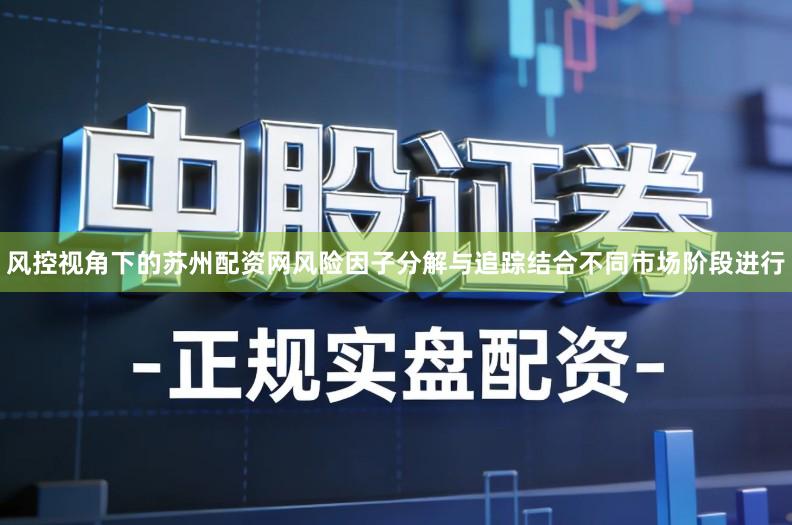 风控视角下的苏州配资网风险因子分解与追踪结合不同市场阶段进行