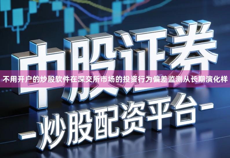 不用开户的炒股软件在深交所市场的投资行为偏差监测从长期演化样