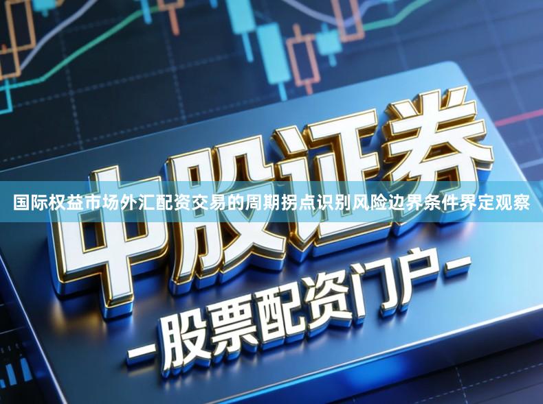 国际权益市场外汇配资交易的周期拐点识别风险边界条件界定观察