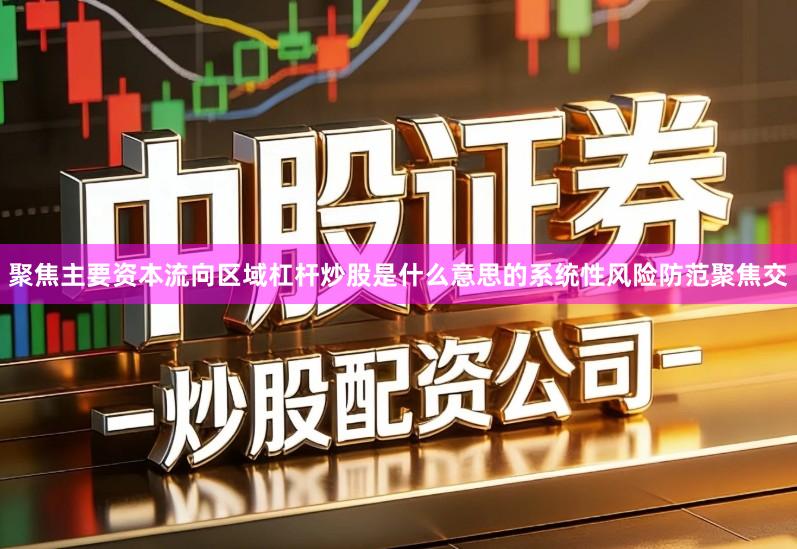 聚焦主要资本流向区域杠杆炒股是什么意思的系统性风险防范聚焦交