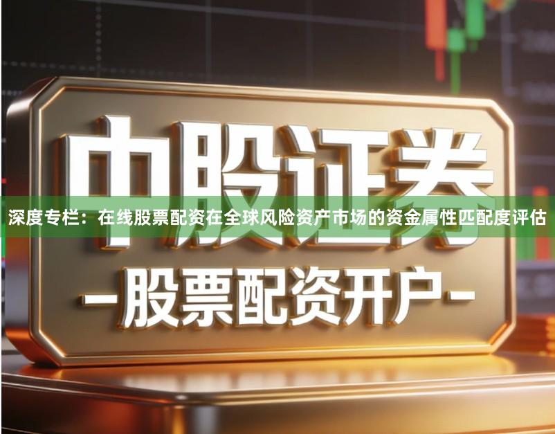 深度专栏：在线股票配资在全球风险资产市场的资金属性匹配度评估