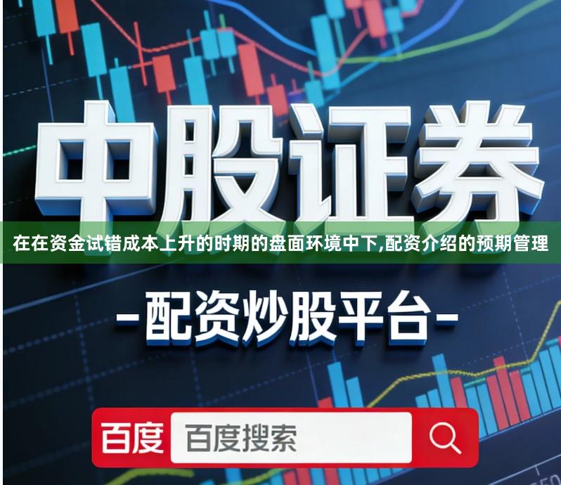 在在资金试错成本上升的时期的盘面环境中下,配资介绍的预期管理