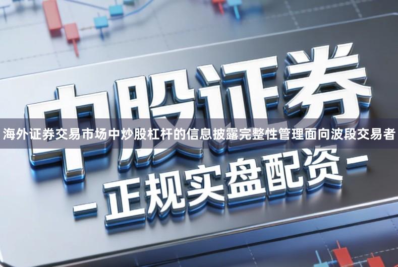 海外证券交易市场中炒股杠杆的信息披露完整性管理面向波段交易者