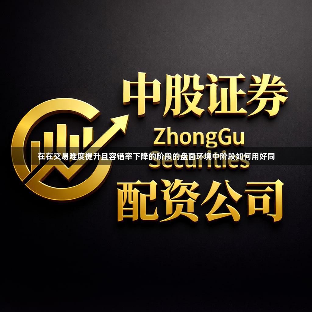 在在交易难度提升且容错率下降的阶段的盘面环境中阶段如何用好同