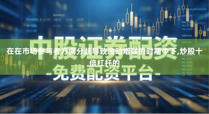在在市场参与者方向分歧导致波动增强的时期中下,炒股十倍杠杆的