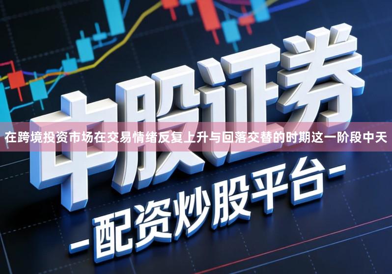 在跨境投资市场在交易情绪反复上升与回落交替的时期这一阶段中天