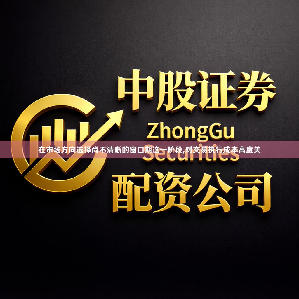 在市场方向选择尚不清晰的窗口期这一阶段,对交易执行成本高度关