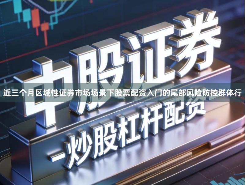 近三个月区域性证券市场场景下股票配资入门的尾部风险防控群体行