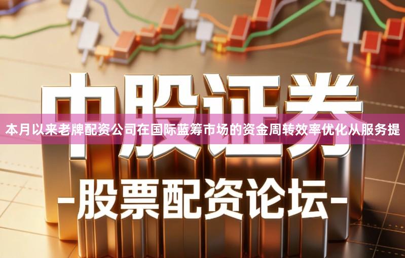 本月以来老牌配资公司在国际蓝筹市场的资金周转效率优化从服务提