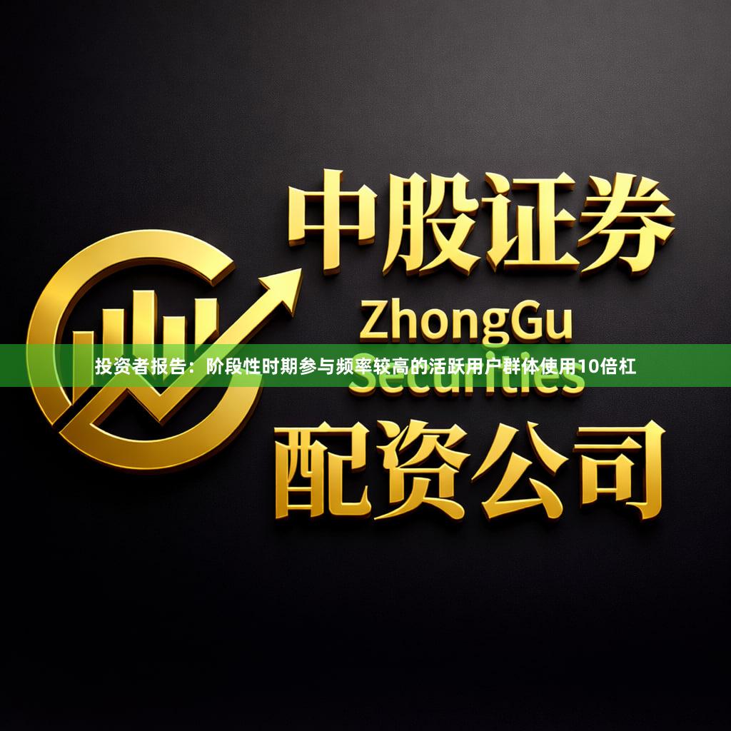 投资者报告：阶段性时期参与频率较高的活跃用户群体使用10倍杠