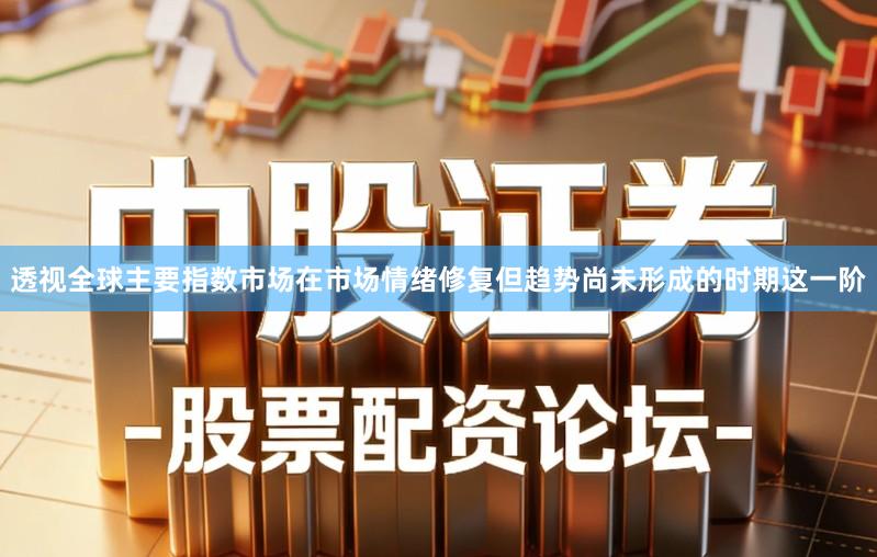 透视全球主要指数市场在市场情绪修复但趋势尚未形成的时期这一阶