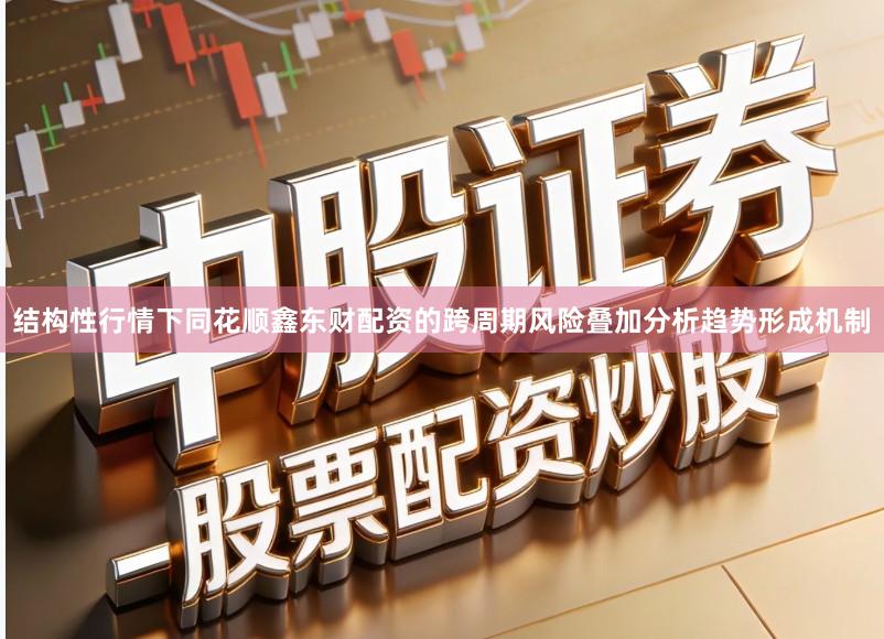 结构性行情下同花顺鑫东财配资的跨周期风险叠加分析趋势形成机制
