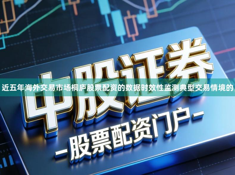 近五年海外交易市场桐庐股票配资的数据时效性监测典型交易情境的