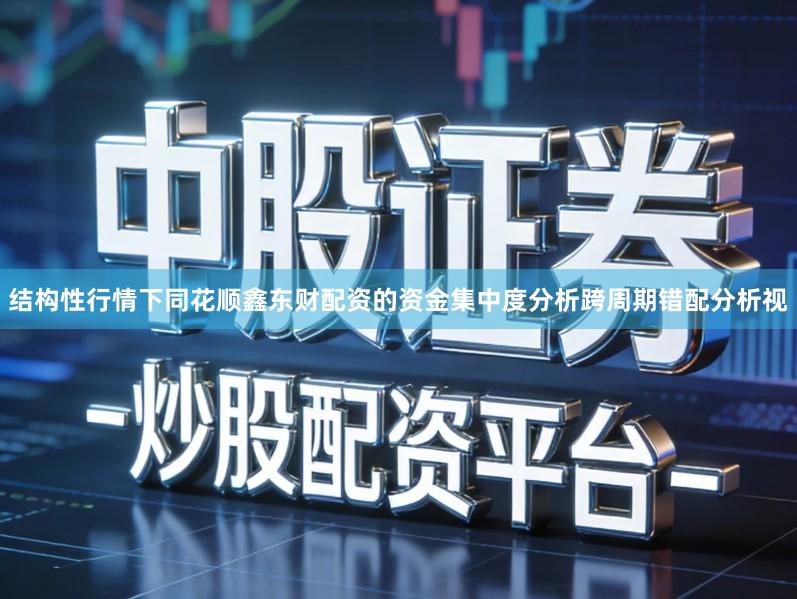 结构性行情下同花顺鑫东财配资的资金集中度分析跨周期错配分析视