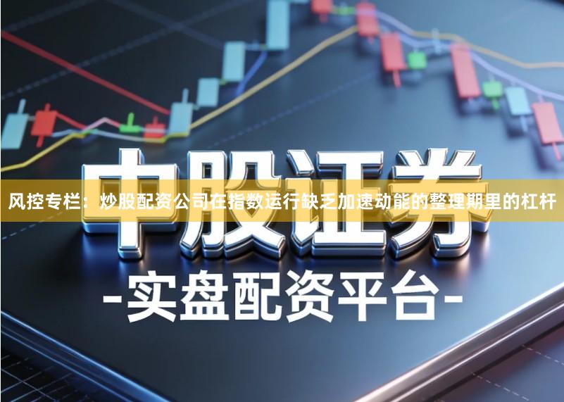 风控专栏：炒股配资公司在指数运行缺乏加速动能的整理期里的杠杆