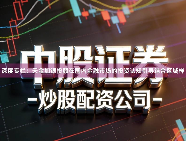 深度专栏：天金加银投顾在国内金融市场的投资认知引导结合区域样
