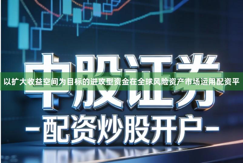 以扩大收益空间为目标的进攻型资金在全球风险资产市场运用配资平