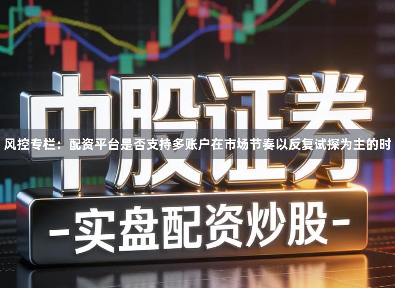 风控专栏：配资平台是否支持多账户在市场节奏以反复试探为主的时