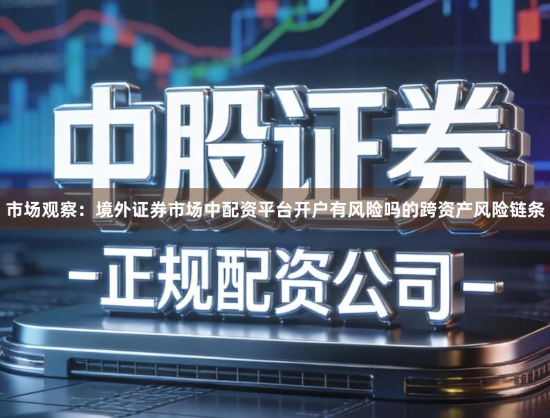 市场观察:境外证券市场中配资平台开户有风险吗的跨资产风险链条