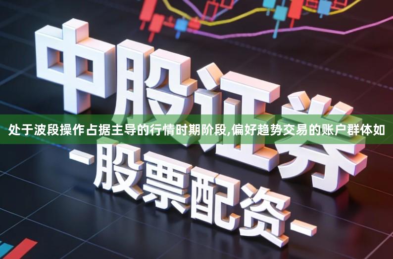 处于波段操作占据主导的行情时期阶段,偏好趋势交易的账户群体如