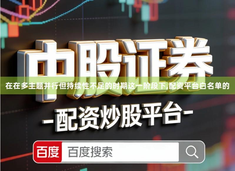 在在多主题并行但持续性不足的时期这一阶段下,配资平台白名单的