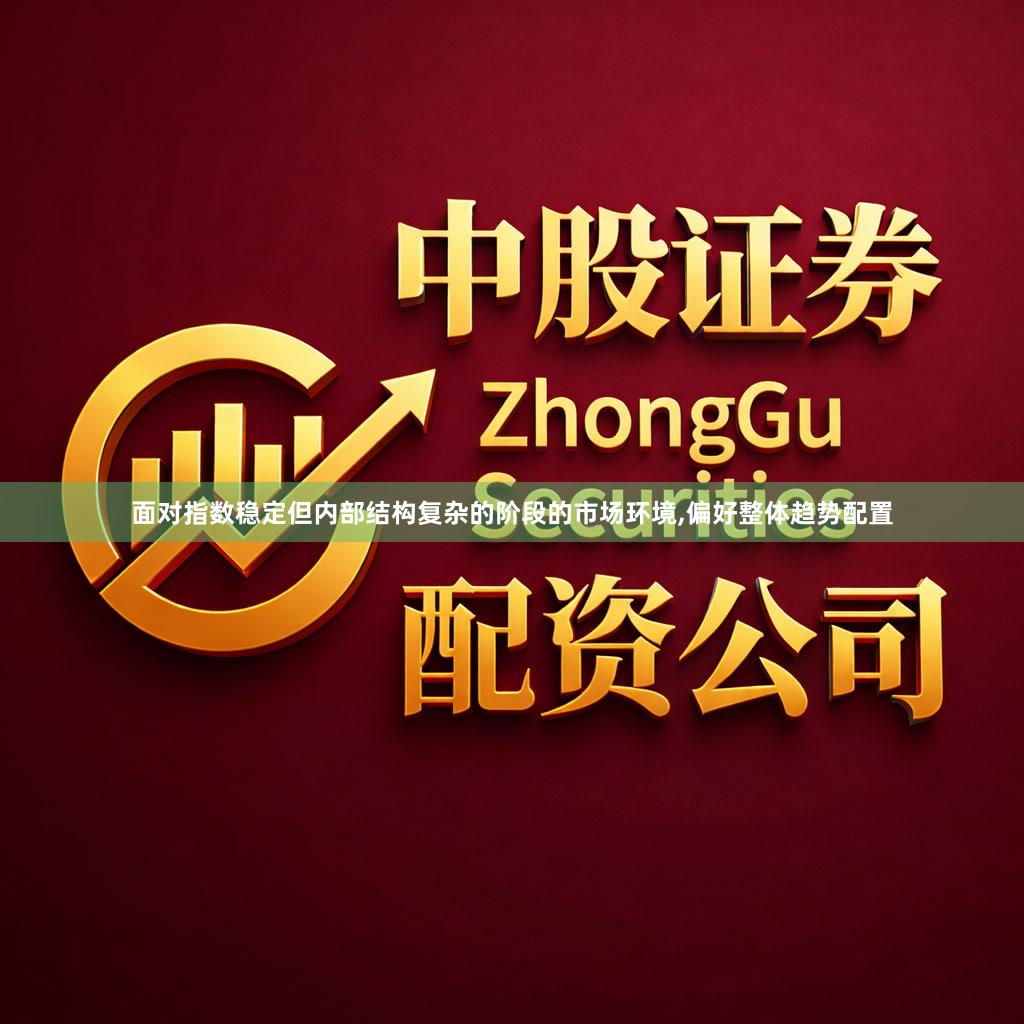 面对指数稳定但内部结构复杂的阶段的市场环境,偏好整体趋势配置