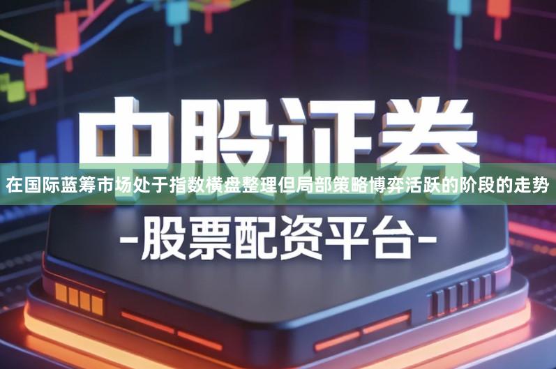 在国际蓝筹市场处于指数横盘整理但局部策略博弈活跃的阶段的走势