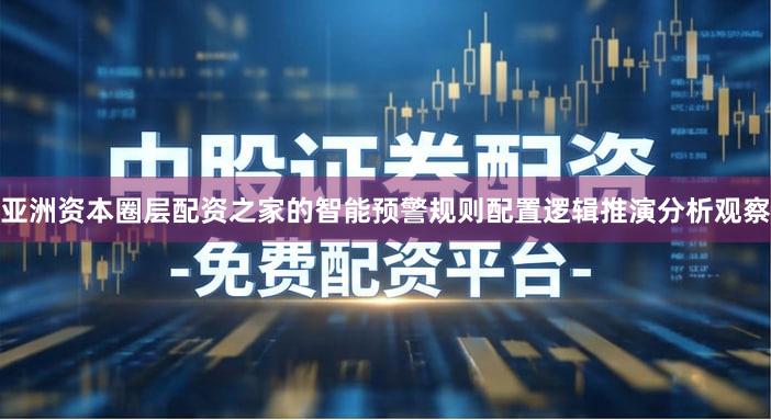 亚洲资本圈层配资之家的智能预警规则配置逻辑推演分析观察