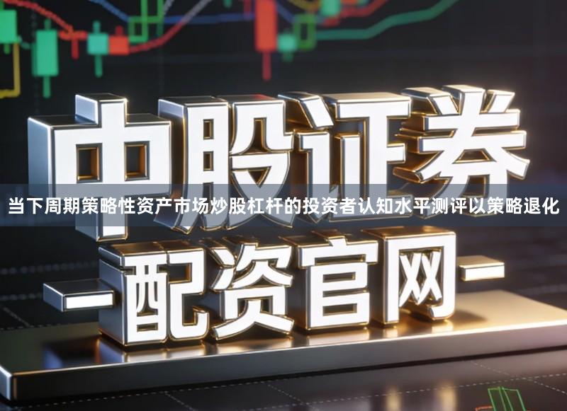 当下周期策略性资产市场炒股杠杆的投资者认知水平测评以策略退化