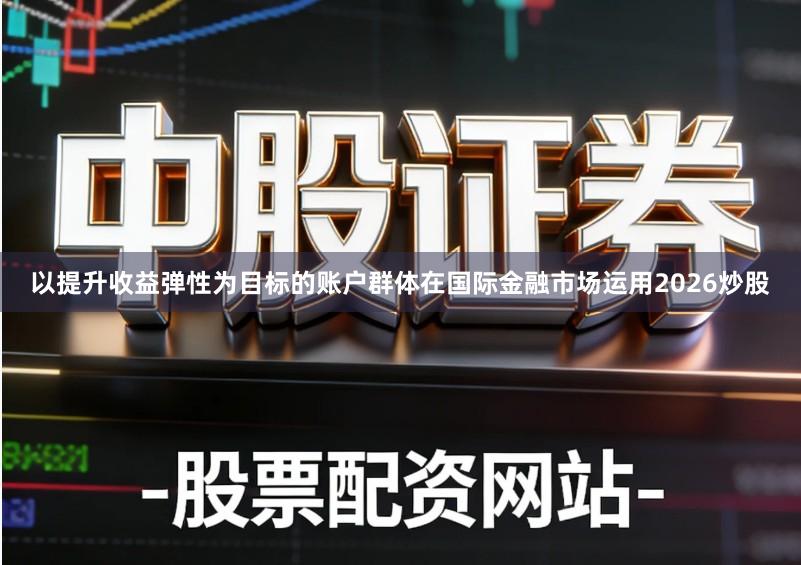 以提升收益弹性为目标的账户群体在国际金融市场运用2026炒股