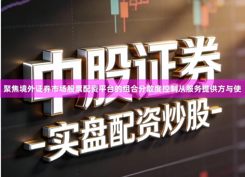 聚焦境外证券市场股票配资平台的组合分散度控制从服务提供方与使