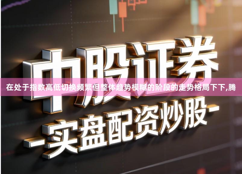 在处于指数高低切换频繁但整体趋势模糊的阶段的走势格局下下,腾
