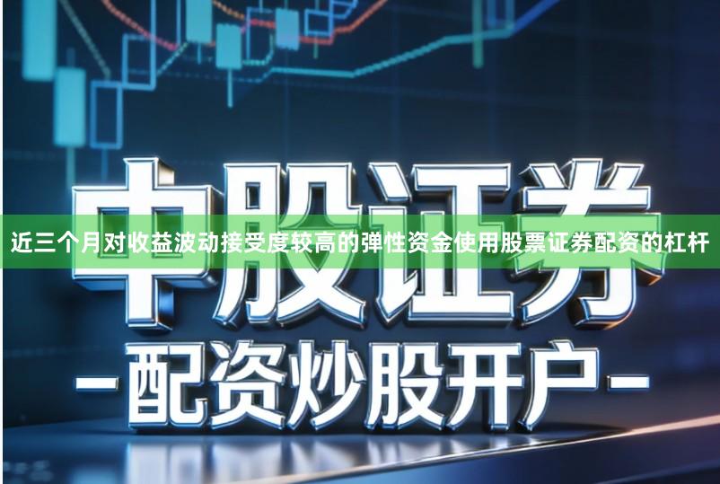 近三个月对收益波动接受度较高的弹性资金使用股票证券配资的杠杆