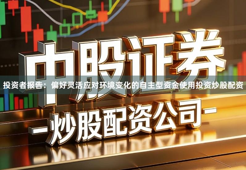 投资者报告：偏好灵活应对环境变化的自主型资金使用投资炒股配资