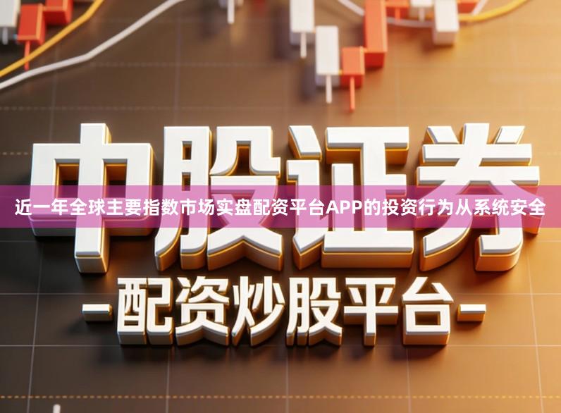 近一年全球主要指数市场实盘配资平台APP的投资行为从系统安全