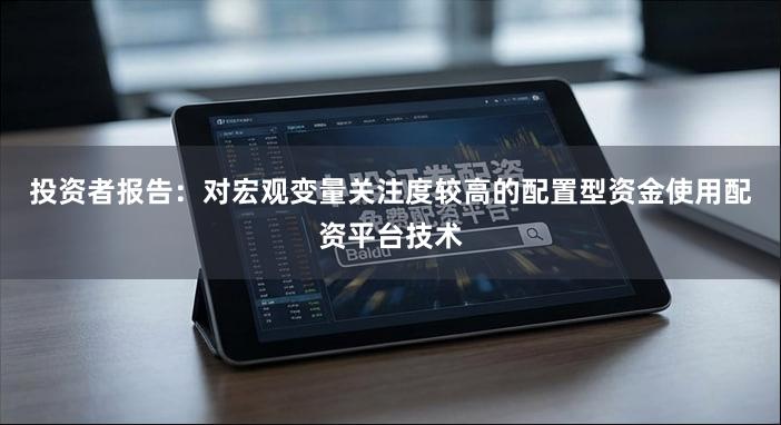 投资者报告：对宏观变量关注度较高的配置型资金使用配资平台技术