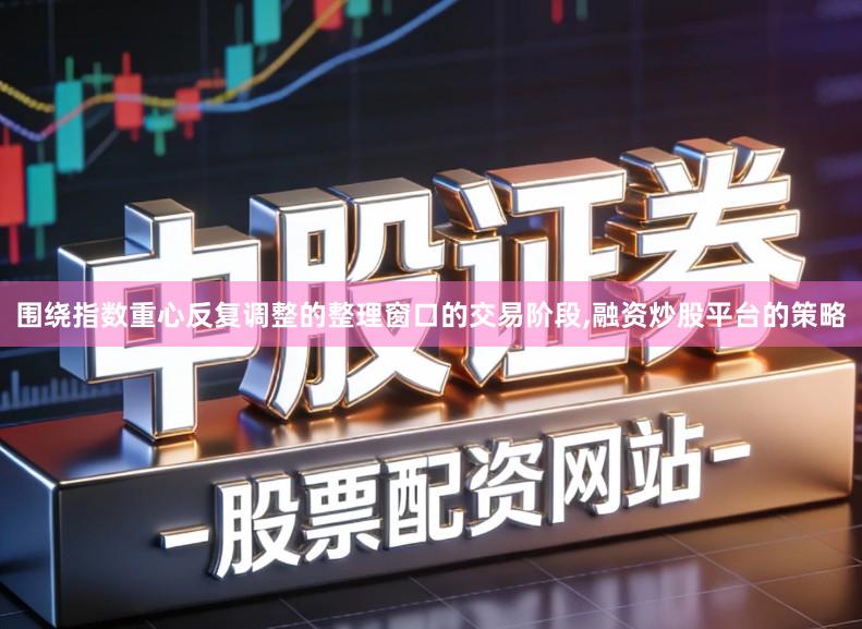 围绕指数重心反复调整的整理窗口的交易阶段,融资炒股平台的策略