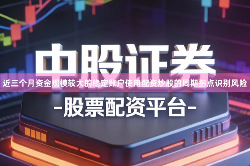 近三个月资金规模较大的稳定账户使用配资炒股的周期拐点识别风险