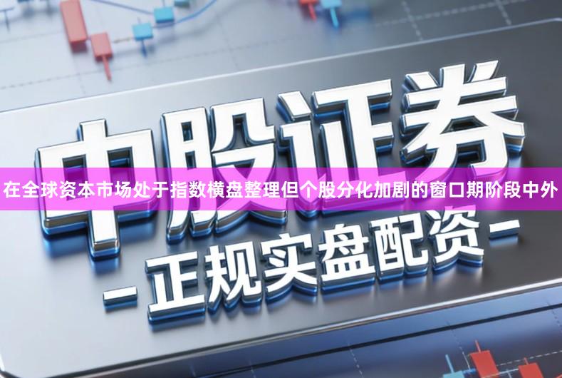在全球资本市场处于指数横盘整理但个股分化加剧的窗口期阶段中外