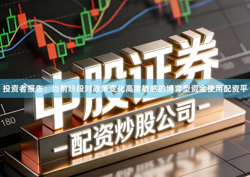 投资者报告：当前阶段对政策变化高度敏感的博弈型资金使用配资平
