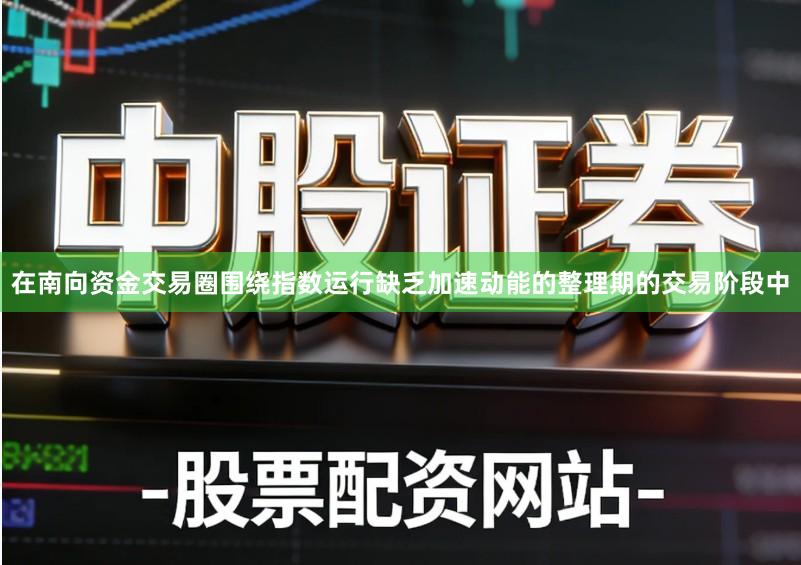 在南向资金交易圈围绕指数运行缺乏加速动能的整理期的交易阶段中