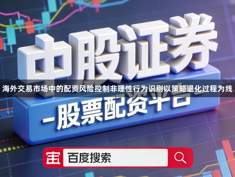 海外交易市场中的配资风险控制非理性行为识别以策略退化过程为线