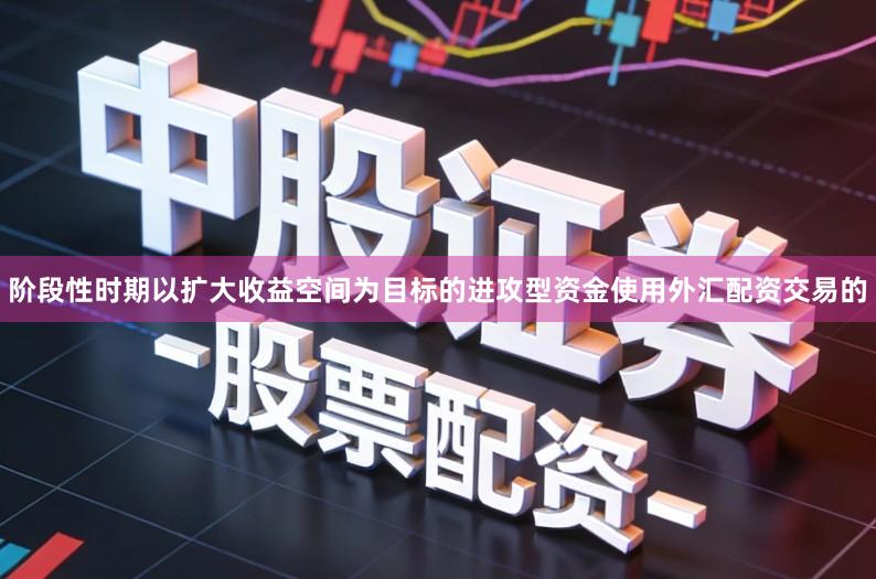 阶段性时期以扩大收益空间为目标的进攻型资金使用外汇配资交易的