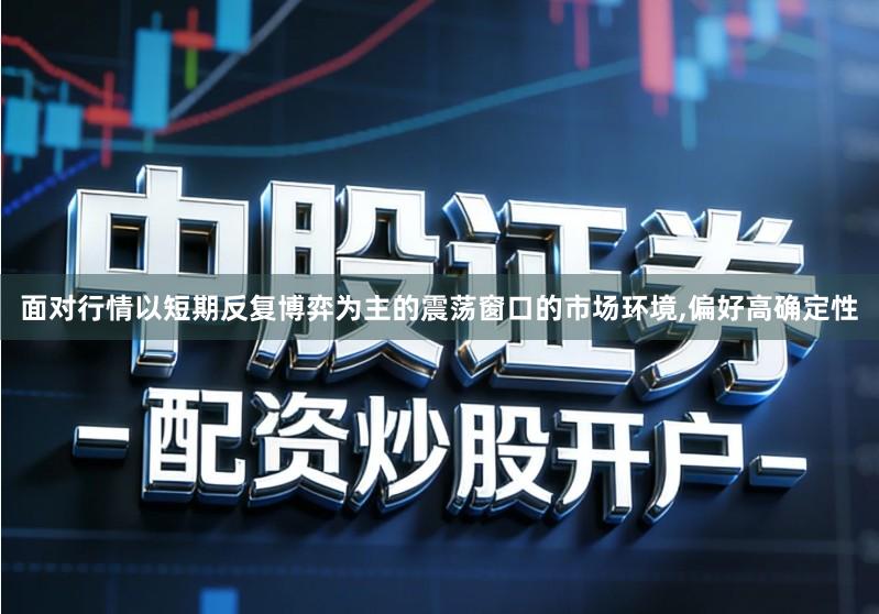 面对行情以短期反复博弈为主的震荡窗口的市场环境,偏好高确定性