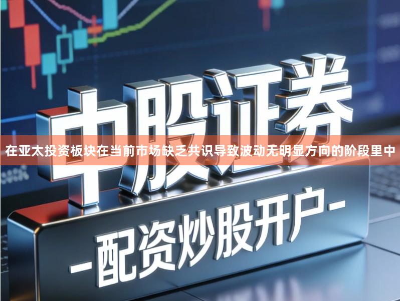 在亚太投资板块在当前市场缺乏共识导致波动无明显方向的阶段里中