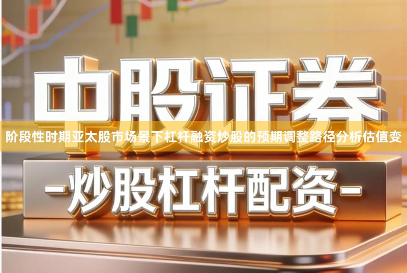 阶段性时期亚太股市场景下杠杆融资炒股的预期调整路径分析估值变