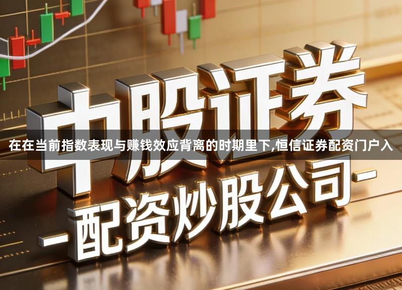 在在当前指数表现与赚钱效应背离的时期里下,恒信证券配资门户入