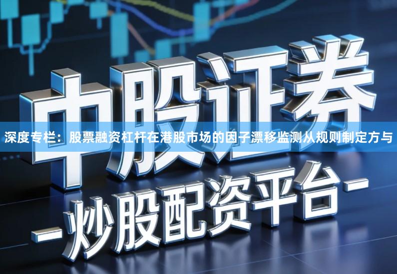 深度专栏：股票融资杠杆在港股市场的因子漂移监测从规则制定方与