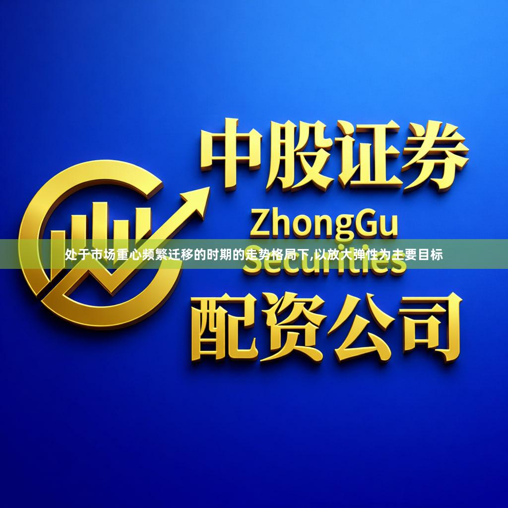 处于市场重心频繁迁移的时期的走势格局下,以放大弹性为主要目标